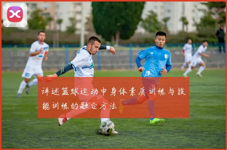 详述篮球运动中身体素质训练与技能训练的融合方法