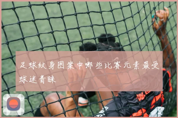 足球纹身图案中哪些比赛元素最受球迷青睐
