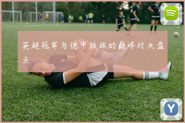 英超冠军与德甲劲旅的巅峰对决盘点