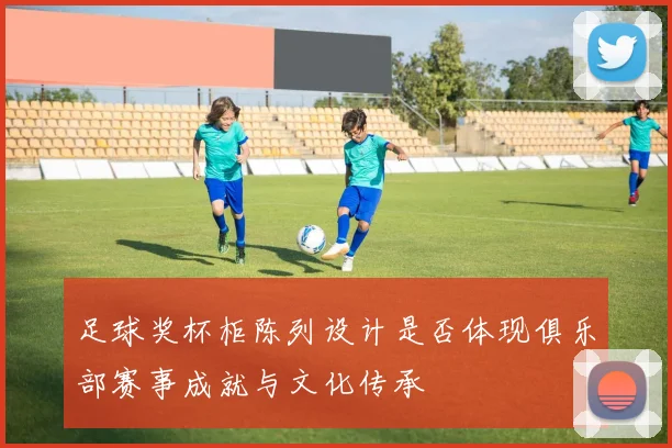 足球奖杯柜陈列设计是否体现俱乐部赛事成就与文化传承