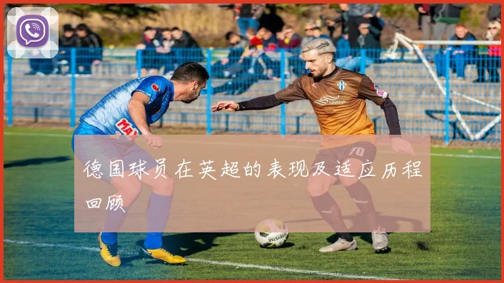 德国球员在英超的表现及适应历程回顾