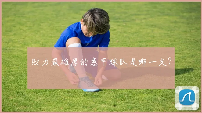 财力最雄厚的意甲球队是哪一支？