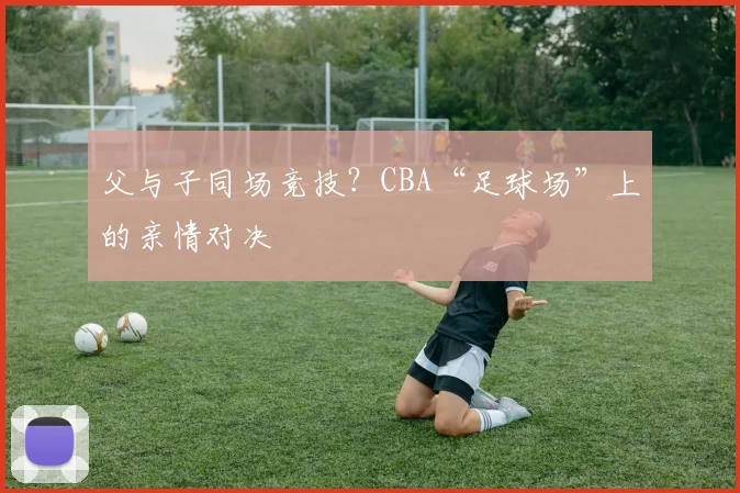 父与子同场竞技？CBA“足球场”上的亲情对决